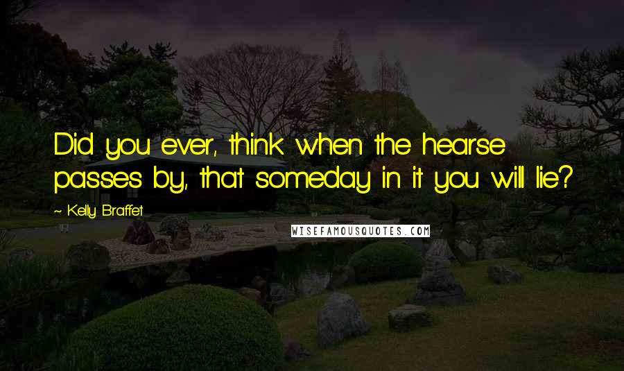 Kelly Braffet Quotes: Did you ever, think when the hearse passes by, that someday in it you will lie?