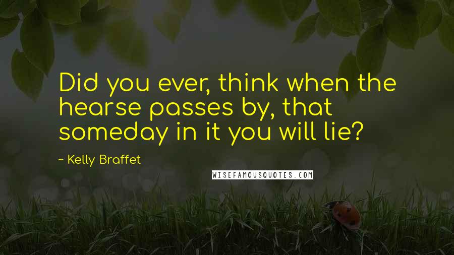 Kelly Braffet Quotes: Did you ever, think when the hearse passes by, that someday in it you will lie?