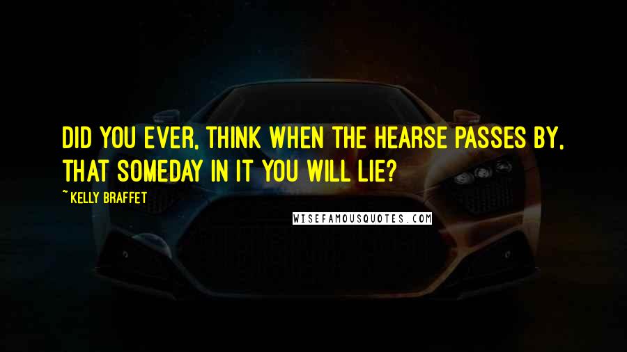 Kelly Braffet Quotes: Did you ever, think when the hearse passes by, that someday in it you will lie?