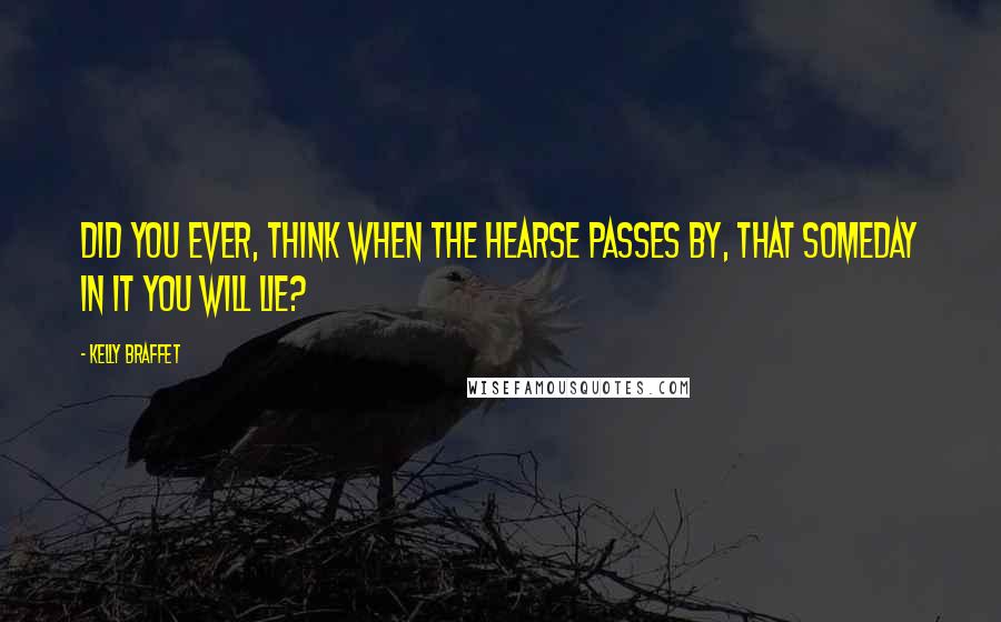 Kelly Braffet Quotes: Did you ever, think when the hearse passes by, that someday in it you will lie?