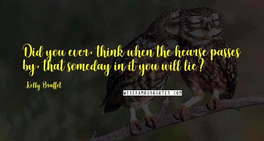 Kelly Braffet Quotes: Did you ever, think when the hearse passes by, that someday in it you will lie?