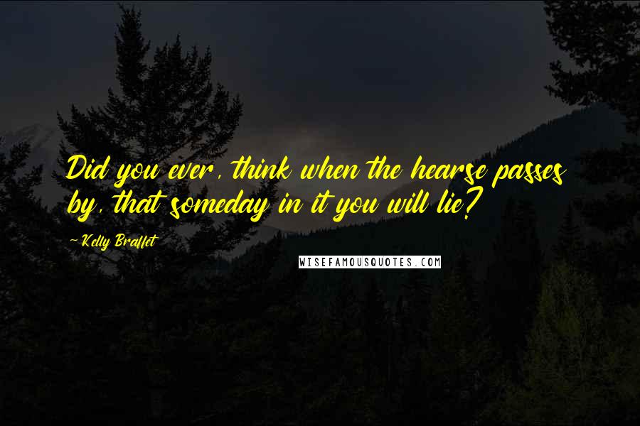 Kelly Braffet Quotes: Did you ever, think when the hearse passes by, that someday in it you will lie?