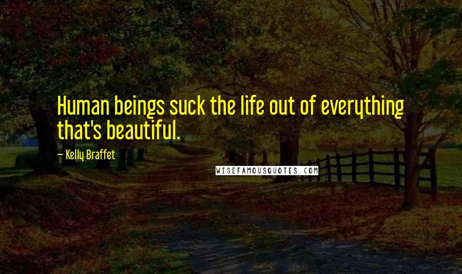 Kelly Braffet Quotes: Human beings suck the life out of everything that's beautiful.