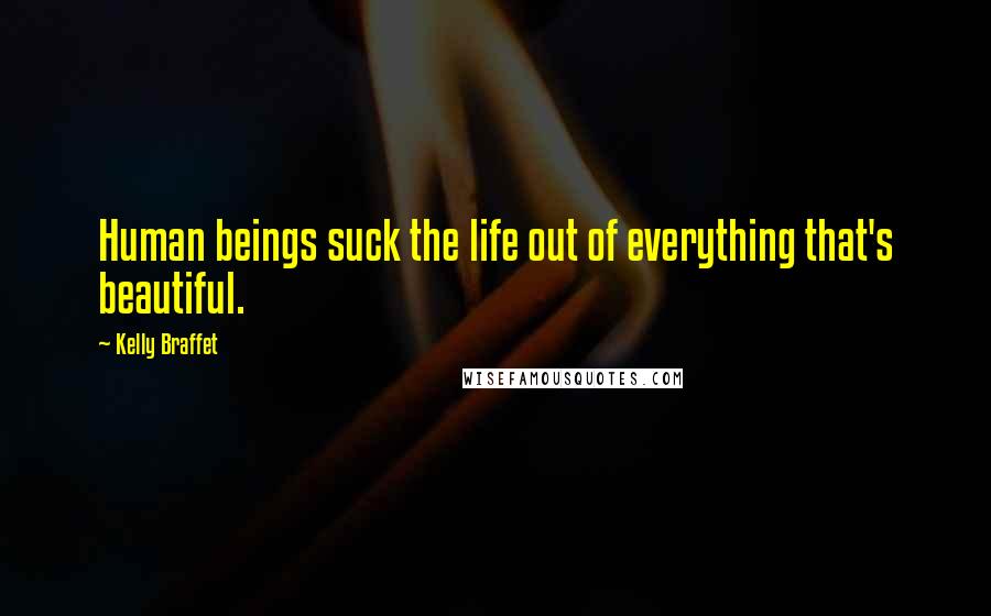 Kelly Braffet Quotes: Human beings suck the life out of everything that's beautiful.