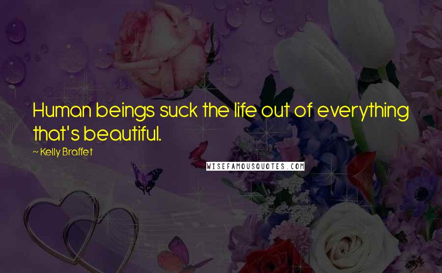 Kelly Braffet Quotes: Human beings suck the life out of everything that's beautiful.