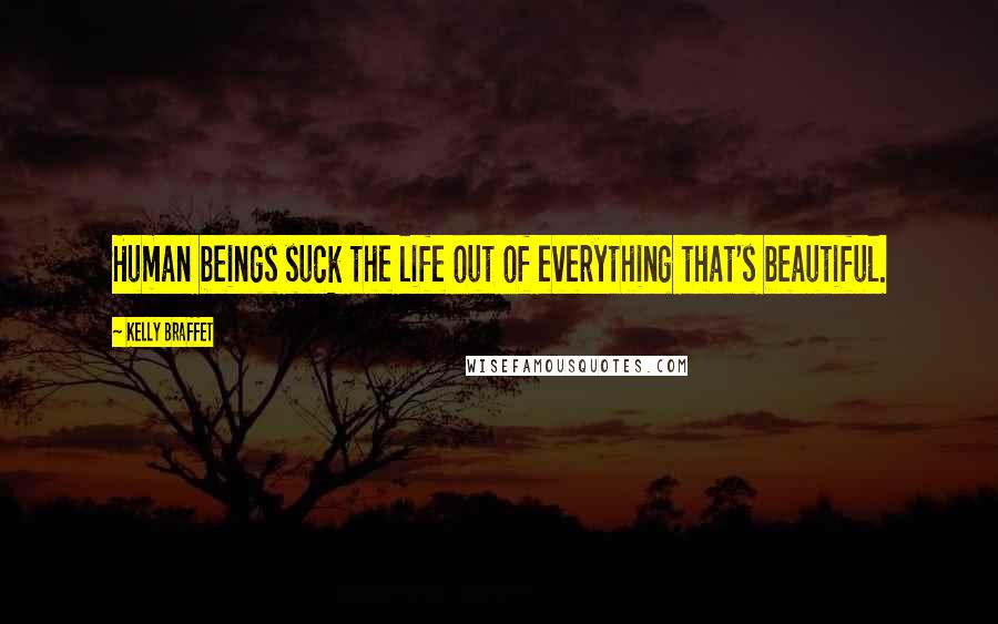 Kelly Braffet Quotes: Human beings suck the life out of everything that's beautiful.