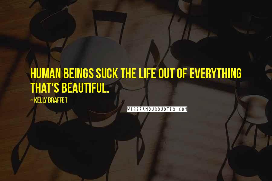 Kelly Braffet Quotes: Human beings suck the life out of everything that's beautiful.