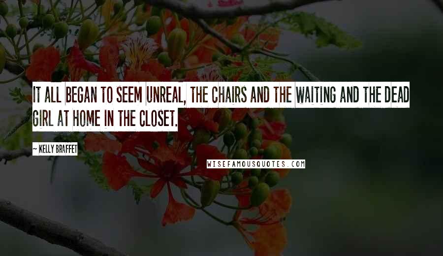 Kelly Braffet Quotes: It all began to seem unreal, the chairs and the waiting and the dead girl at home in the closet.