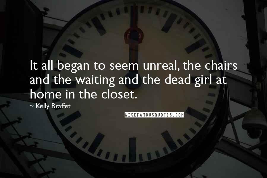 Kelly Braffet Quotes: It all began to seem unreal, the chairs and the waiting and the dead girl at home in the closet.