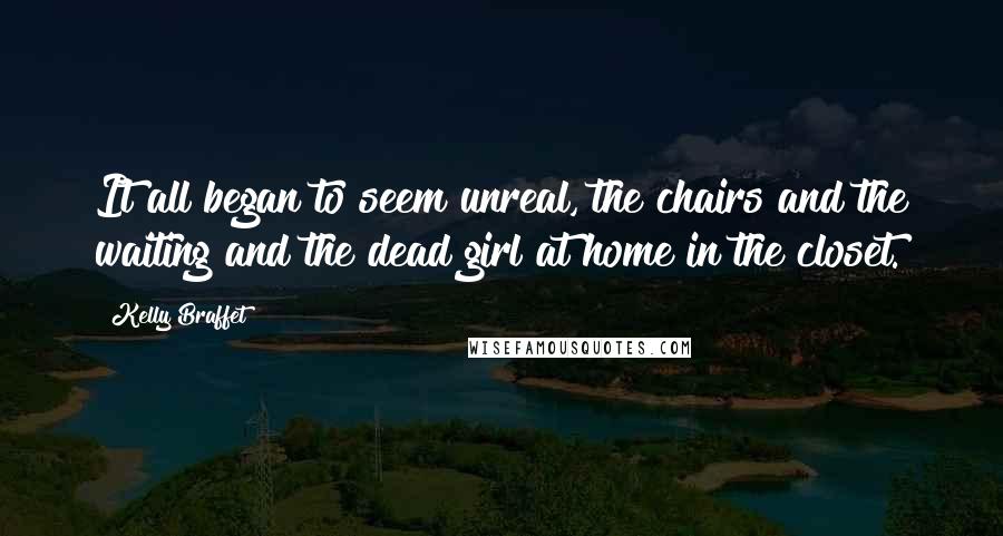 Kelly Braffet Quotes: It all began to seem unreal, the chairs and the waiting and the dead girl at home in the closet.