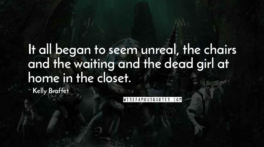 Kelly Braffet Quotes: It all began to seem unreal, the chairs and the waiting and the dead girl at home in the closet.