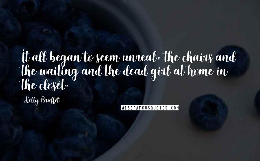 Kelly Braffet Quotes: It all began to seem unreal, the chairs and the waiting and the dead girl at home in the closet.