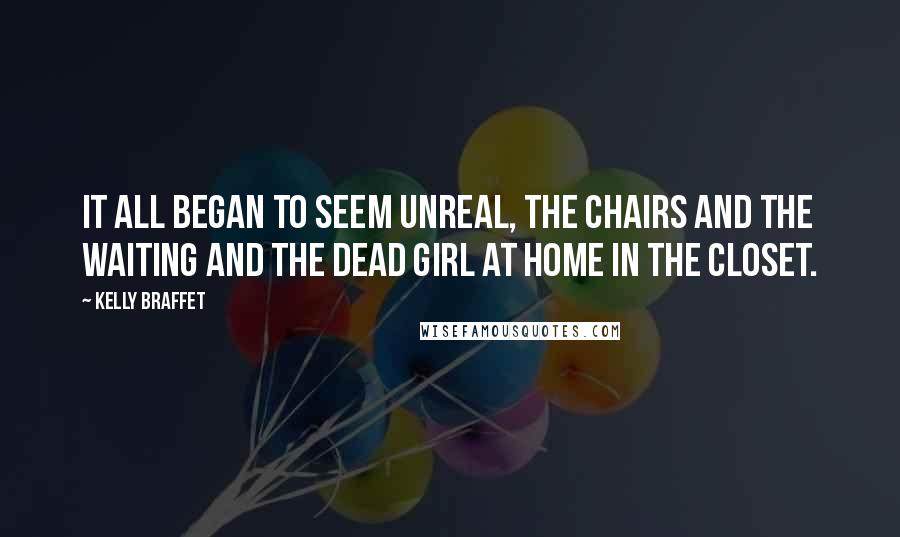 Kelly Braffet Quotes: It all began to seem unreal, the chairs and the waiting and the dead girl at home in the closet.