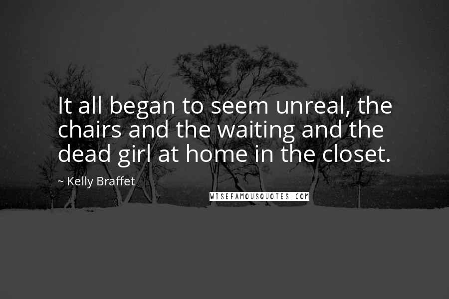 Kelly Braffet Quotes: It all began to seem unreal, the chairs and the waiting and the dead girl at home in the closet.