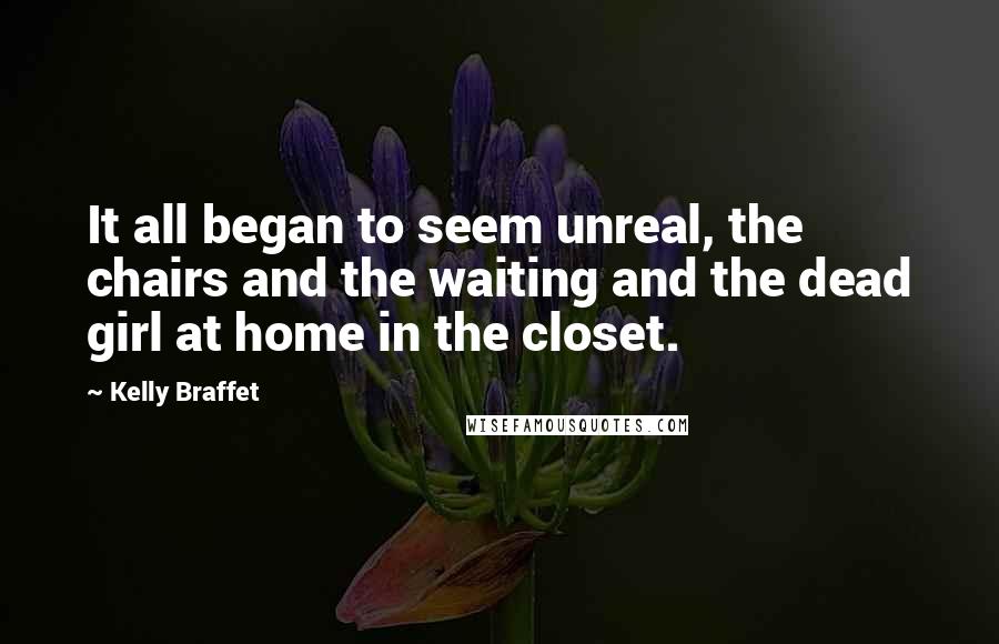 Kelly Braffet Quotes: It all began to seem unreal, the chairs and the waiting and the dead girl at home in the closet.