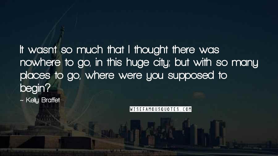 Kelly Braffet Quotes: It wasn't so much that I thought there was nowhere to go, in this huge city; but with so many places to go, where were you supposed to begin?