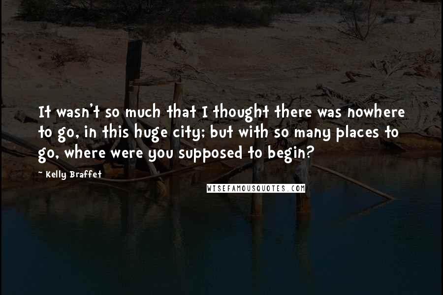 Kelly Braffet Quotes: It wasn't so much that I thought there was nowhere to go, in this huge city; but with so many places to go, where were you supposed to begin?