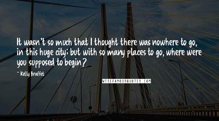 Kelly Braffet Quotes: It wasn't so much that I thought there was nowhere to go, in this huge city; but with so many places to go, where were you supposed to begin?