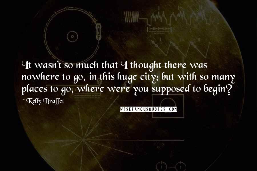 Kelly Braffet Quotes: It wasn't so much that I thought there was nowhere to go, in this huge city; but with so many places to go, where were you supposed to begin?