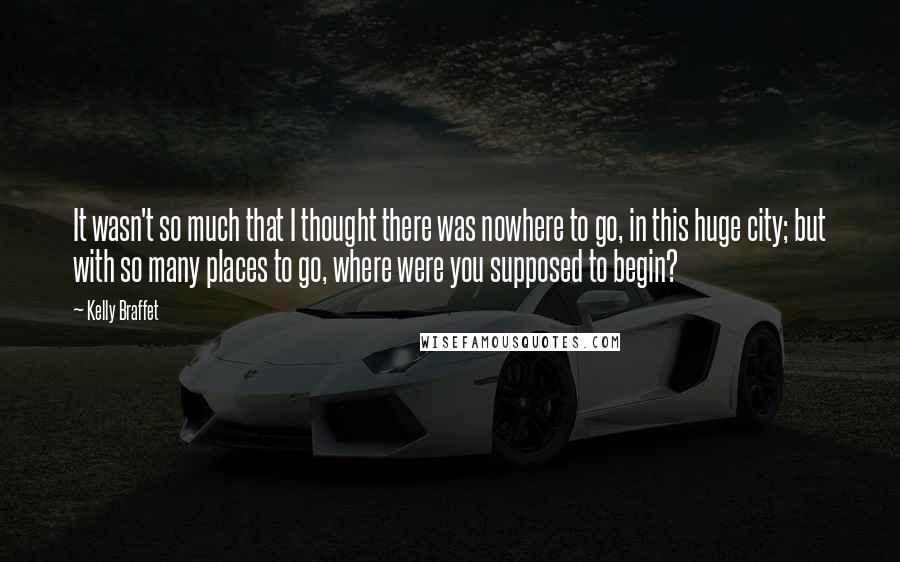 Kelly Braffet Quotes: It wasn't so much that I thought there was nowhere to go, in this huge city; but with so many places to go, where were you supposed to begin?