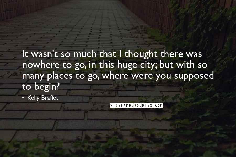 Kelly Braffet Quotes: It wasn't so much that I thought there was nowhere to go, in this huge city; but with so many places to go, where were you supposed to begin?