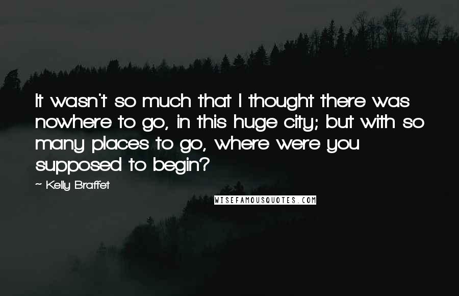 Kelly Braffet Quotes: It wasn't so much that I thought there was nowhere to go, in this huge city; but with so many places to go, where were you supposed to begin?