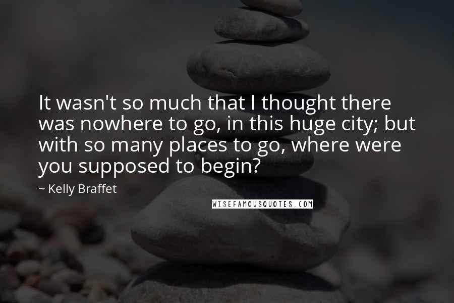 Kelly Braffet Quotes: It wasn't so much that I thought there was nowhere to go, in this huge city; but with so many places to go, where were you supposed to begin?