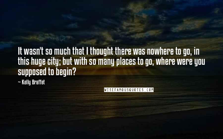 Kelly Braffet Quotes: It wasn't so much that I thought there was nowhere to go, in this huge city; but with so many places to go, where were you supposed to begin?