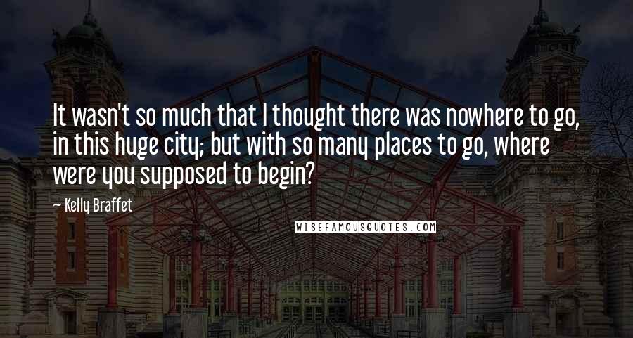 Kelly Braffet Quotes: It wasn't so much that I thought there was nowhere to go, in this huge city; but with so many places to go, where were you supposed to begin?