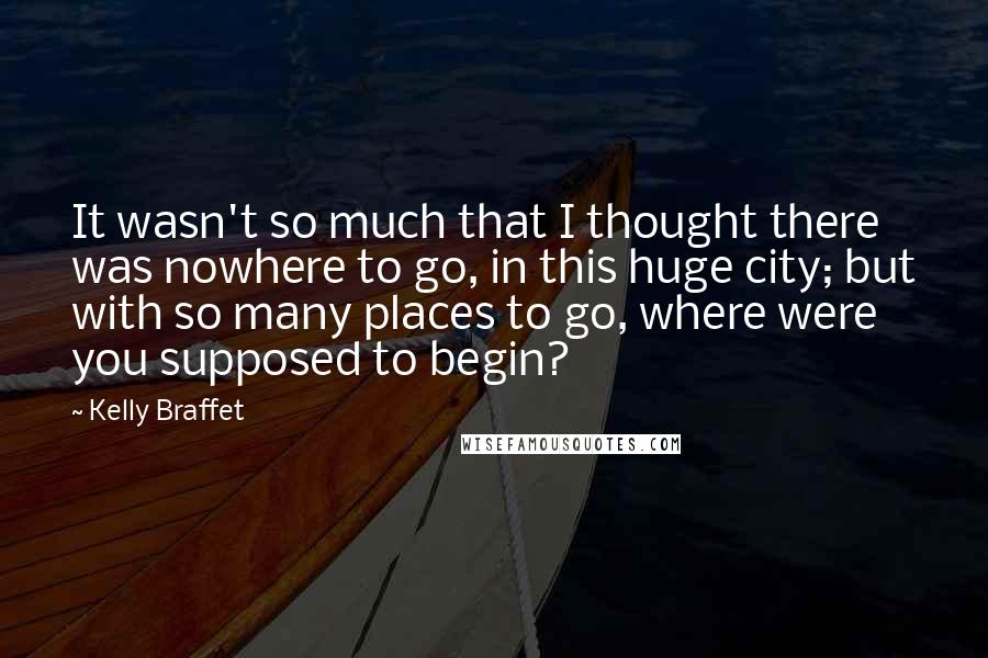 Kelly Braffet Quotes: It wasn't so much that I thought there was nowhere to go, in this huge city; but with so many places to go, where were you supposed to begin?