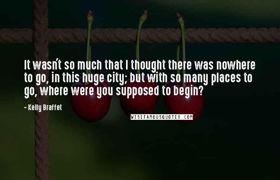 Kelly Braffet Quotes: It wasn't so much that I thought there was nowhere to go, in this huge city; but with so many places to go, where were you supposed to begin?