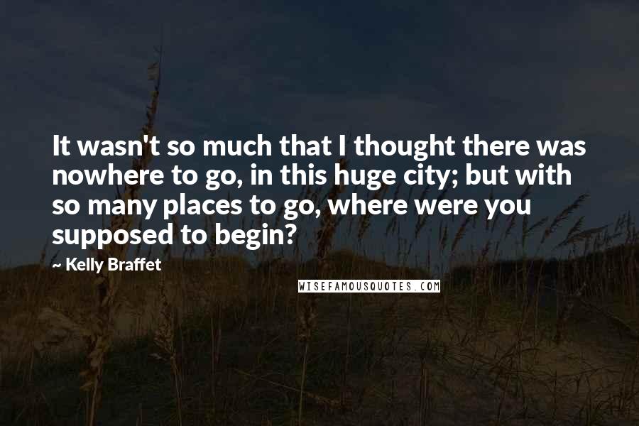 Kelly Braffet Quotes: It wasn't so much that I thought there was nowhere to go, in this huge city; but with so many places to go, where were you supposed to begin?