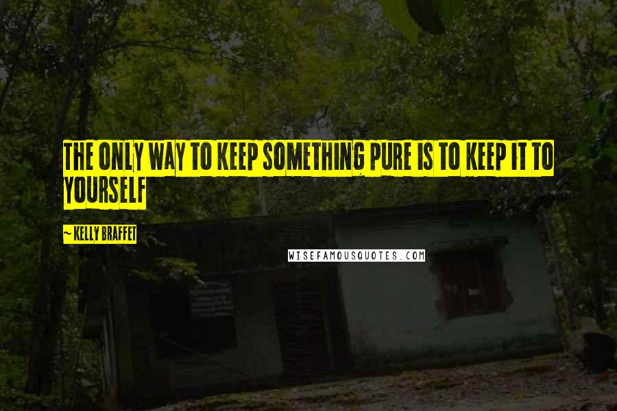 Kelly Braffet Quotes: The only way to keep something pure is to keep it to yourself