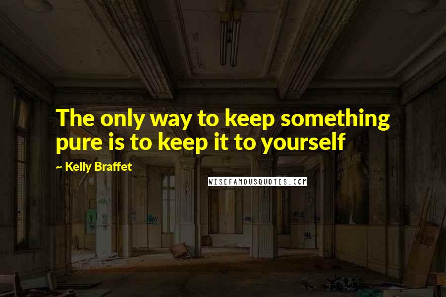 Kelly Braffet Quotes: The only way to keep something pure is to keep it to yourself