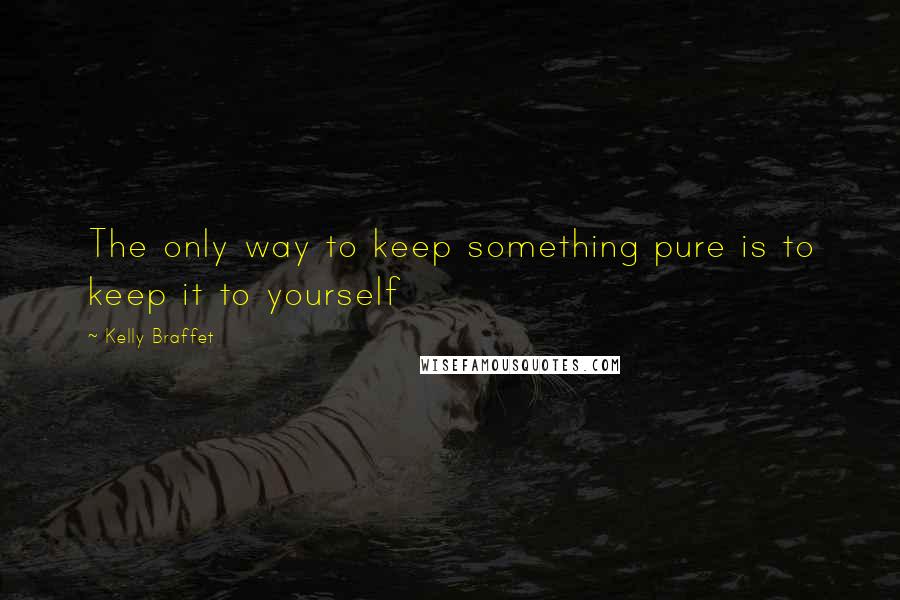 Kelly Braffet Quotes: The only way to keep something pure is to keep it to yourself
