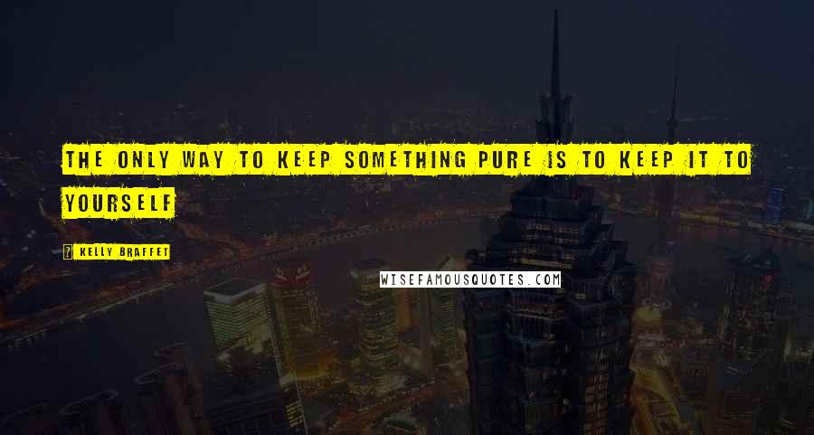 Kelly Braffet Quotes: The only way to keep something pure is to keep it to yourself
