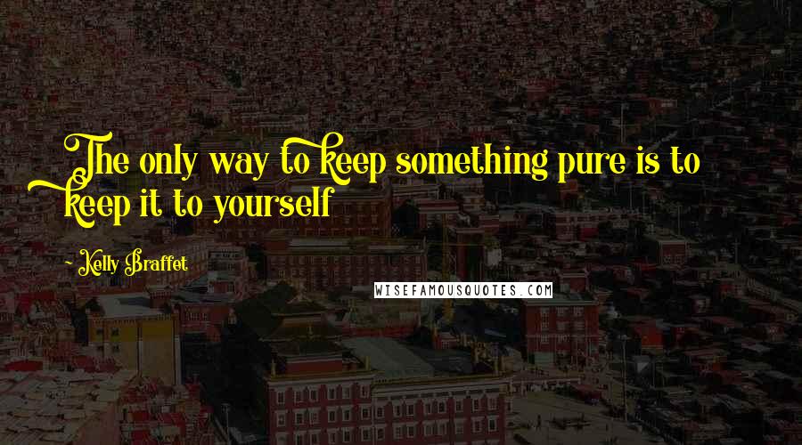 Kelly Braffet Quotes: The only way to keep something pure is to keep it to yourself