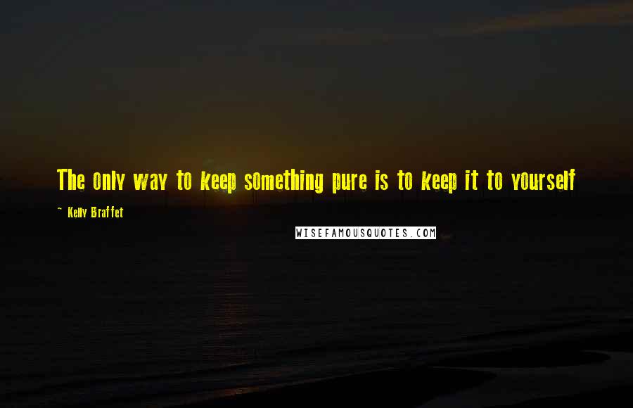 Kelly Braffet Quotes: The only way to keep something pure is to keep it to yourself