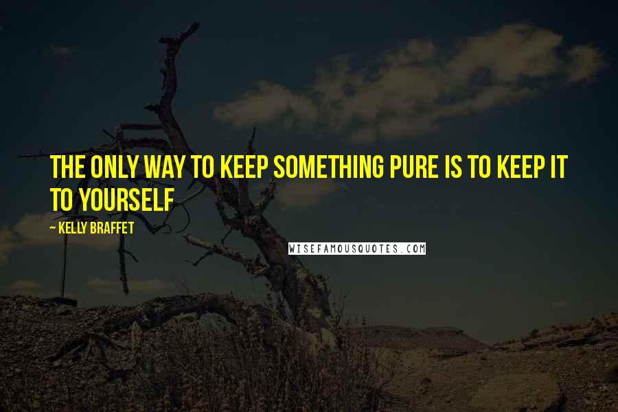 Kelly Braffet Quotes: The only way to keep something pure is to keep it to yourself