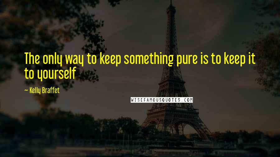 Kelly Braffet Quotes: The only way to keep something pure is to keep it to yourself