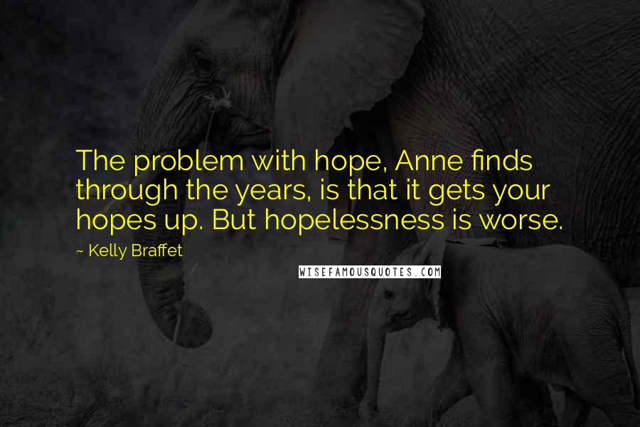 Kelly Braffet Quotes: The problem with hope, Anne finds through the years, is that it gets your hopes up. But hopelessness is worse.