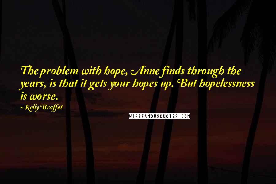 Kelly Braffet Quotes: The problem with hope, Anne finds through the years, is that it gets your hopes up. But hopelessness is worse.