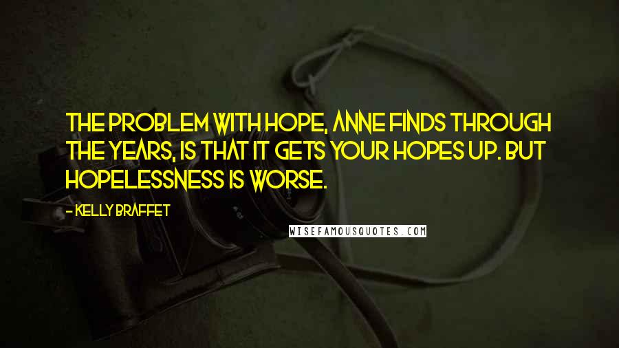 Kelly Braffet Quotes: The problem with hope, Anne finds through the years, is that it gets your hopes up. But hopelessness is worse.