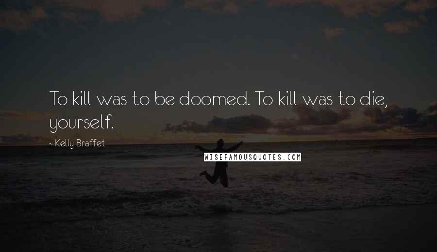 Kelly Braffet Quotes: To kill was to be doomed. To kill was to die, yourself.