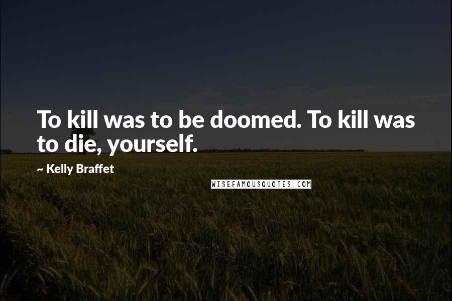 Kelly Braffet Quotes: To kill was to be doomed. To kill was to die, yourself.