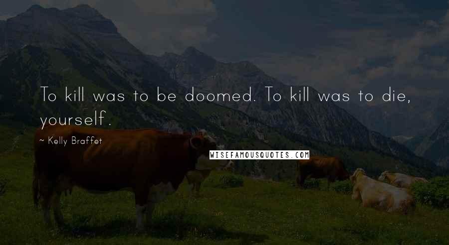 Kelly Braffet Quotes: To kill was to be doomed. To kill was to die, yourself.