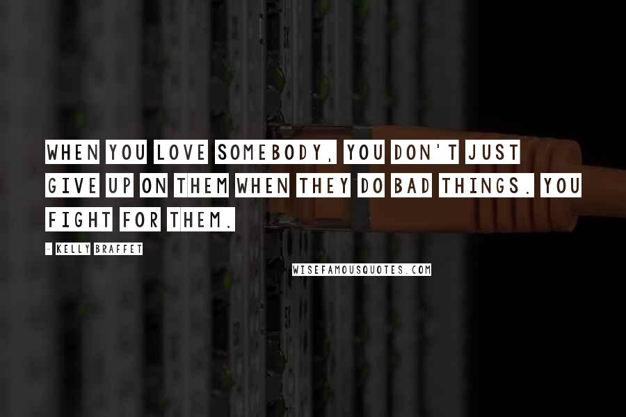 Kelly Braffet Quotes: When you love somebody, you don't just give up on them when they do bad things. You fight for them.