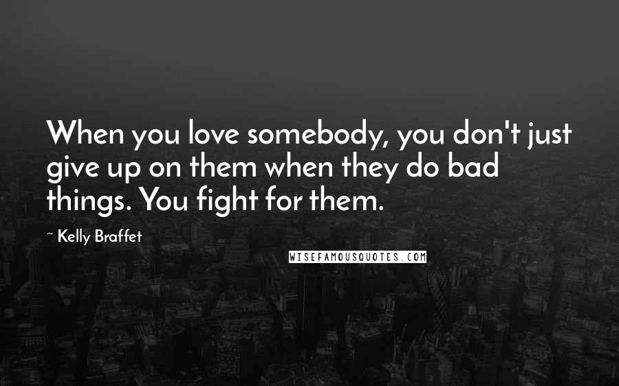 Kelly Braffet Quotes: When you love somebody, you don't just give up on them when they do bad things. You fight for them.