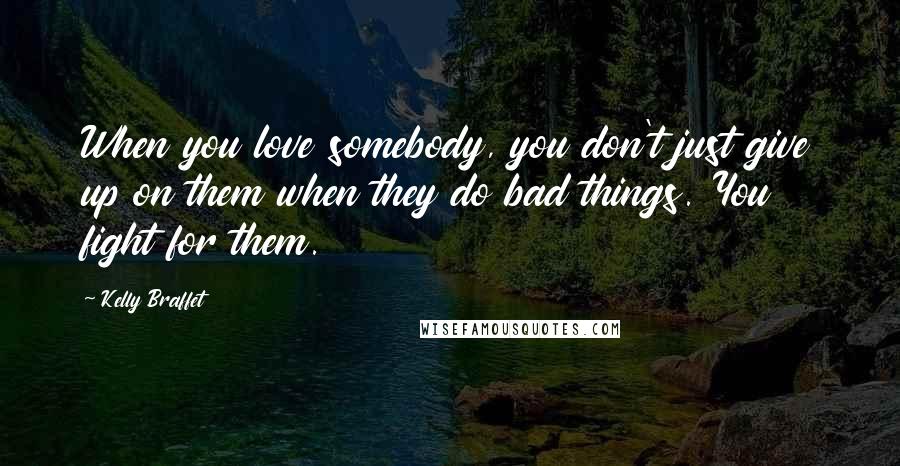 Kelly Braffet Quotes: When you love somebody, you don't just give up on them when they do bad things. You fight for them.