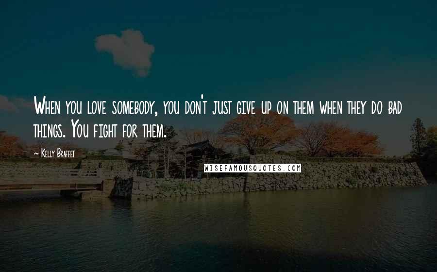 Kelly Braffet Quotes: When you love somebody, you don't just give up on them when they do bad things. You fight for them.